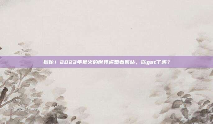 揭秘！2023年最火的世界杯观看网站，你get了吗？
