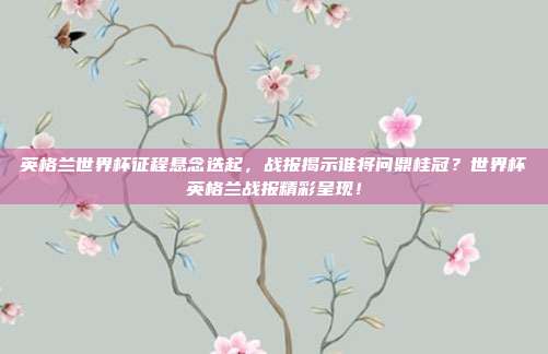 英格兰世界杯征程悬念迭起，战报揭示谁将问鼎桂冠？世界杯英格兰战报精彩呈现！