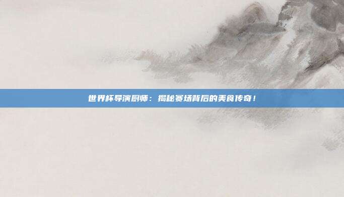 世界杯导演厨师：揭秘赛场背后的美食传奇！