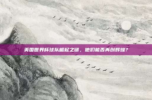 美国世界杯球队崛起之谜，他们能否再创辉煌？