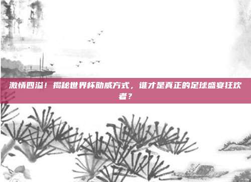 激情四溢！揭秘世界杯助威方式，谁才是真正的足球盛宴狂欢者？