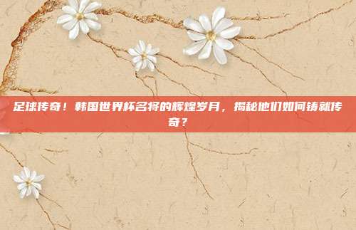 足球传奇！韩国世界杯名将的辉煌岁月，揭秘他们如何铸就传奇？