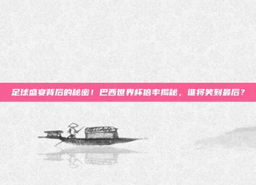 足球盛宴背后的秘密！巴西世界杯倍率揭秘，谁将笑到最后？