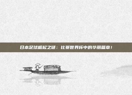 日本足球崛起之谜：比赛世界杯中的华丽篇章！