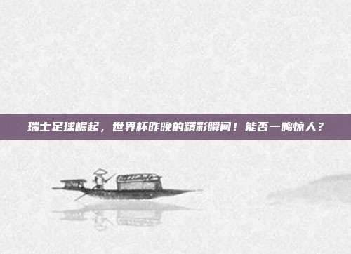 瑞士足球崛起，世界杯昨晚的精彩瞬间！能否一鸣惊人？