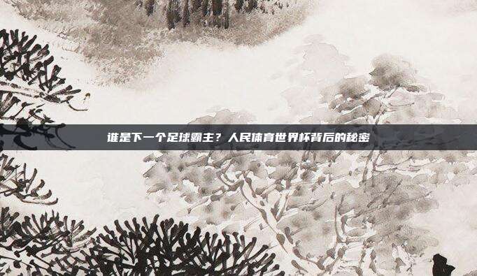 谁是下一个足球霸主？人民体育世界杯背后的秘密