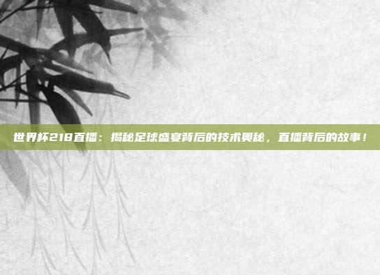 世界杯218直播：揭秘足球盛宴背后的技术奥秘，直播背后的故事！