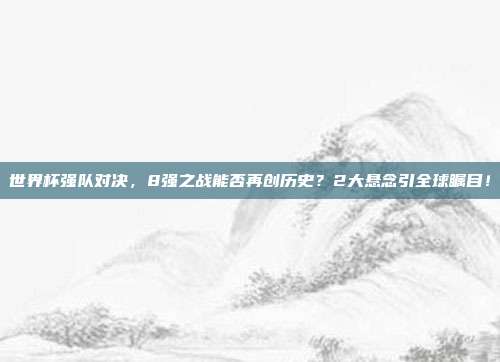 世界杯强队对决，8强之战能否再创历史？2大悬念引全球瞩目！