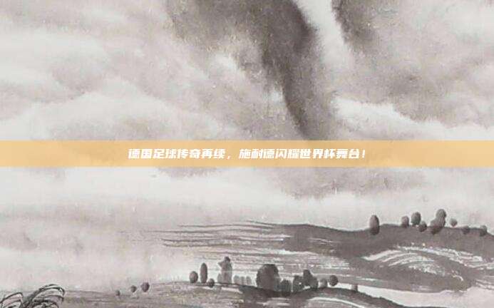 德国足球传奇再续，施耐德闪耀世界杯舞台！