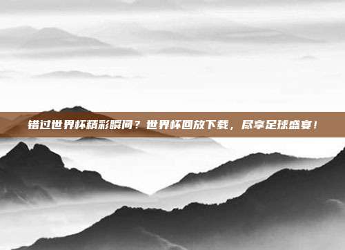 错过世界杯精彩瞬间？世界杯回放下载，尽享足球盛宴！