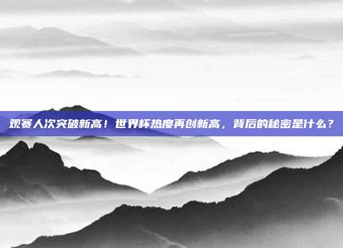 观赛人次突破新高！世界杯热度再创新高，背后的秘密是什么？