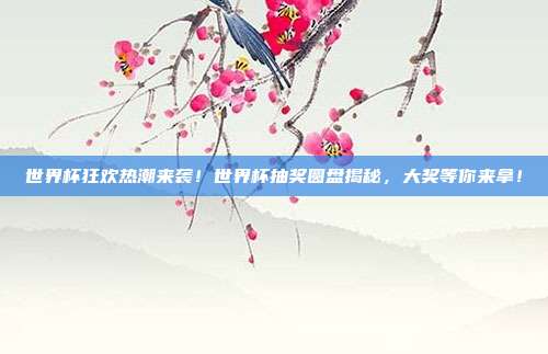 世界杯狂欢热潮来袭！世界杯抽奖圆盘揭秘，大奖等你来拿！