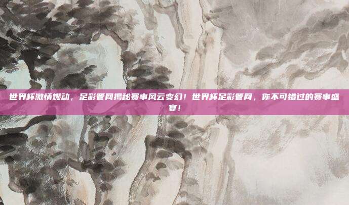 世界杯激情燃动，足彩管网揭秘赛事风云变幻！世界杯足彩管网，你不可错过的赛事盛宴！