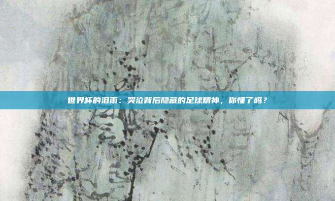 世界杯的泪雨：哭泣背后隐藏的足球精神，你懂了吗？