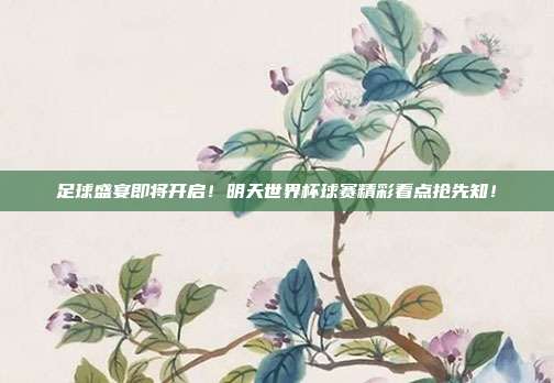 足球盛宴即将开启！明天世界杯球赛精彩看点抢先知！