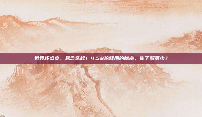 世界杯盛宴，悬念迭起！4.58倍背后的秘密，你了解多少？
