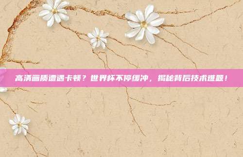 高清画质遭遇卡顿？世界杯不停缓冲，揭秘背后技术难题！