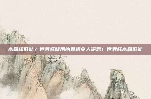 高薪却低能？世界杯背后的真相令人深思！世界杯高薪低能