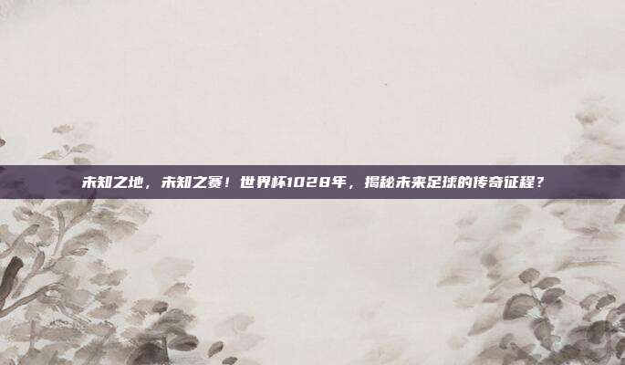 未知之地，未知之赛！世界杯1028年，揭秘未来足球的传奇征程？