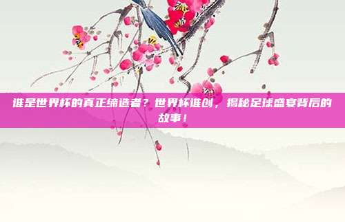 谁是世界杯的真正缔造者？世界杯谁创，揭秘足球盛宴背后的故事！