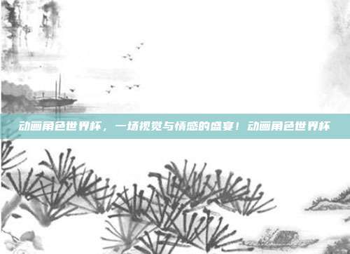 动画角色世界杯，一场视觉与情感的盛宴！动画角色世界杯