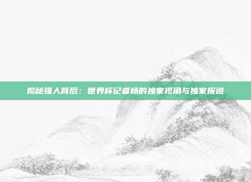 揭秘强人背后：世界杯记者杨的独家视角与独家报道