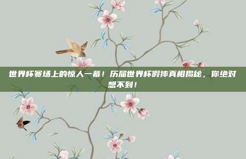 世界杯赛场上的惊人一幕！历届世界杯假摔真相揭秘，你绝对想不到！