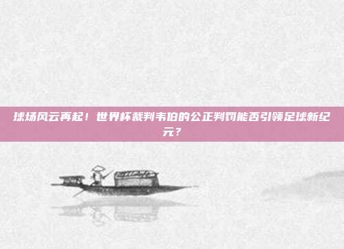 球场风云再起！世界杯裁判韦伯的公正判罚能否引领足球新纪元？