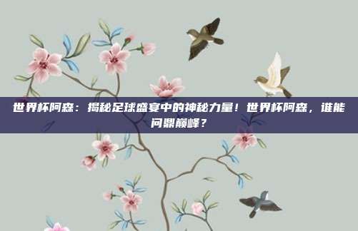 世界杯阿森：揭秘足球盛宴中的神秘力量！世界杯阿森，谁能问鼎巅峰？