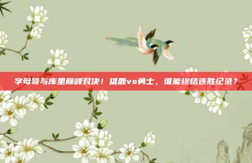 字母哥与库里巅峰对决！雄鹿vs勇士，谁能终结连胜纪录？