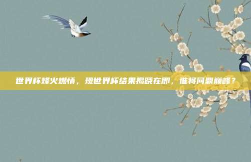 世界杯烽火燃情，现世界杯结果揭晓在即，谁将问鼎巅峰？