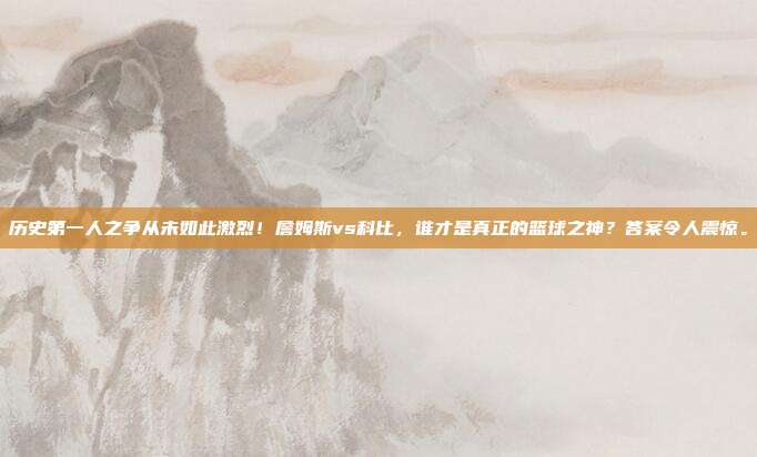 历史第一人之争从未如此激烈！詹姆斯vs科比，谁才是真正的篮球之神？答案令人震惊。