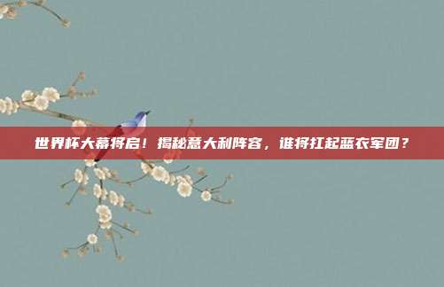 世界杯大幕将启!揭秘意大利阵容,谁将扛起蓝衣军团?