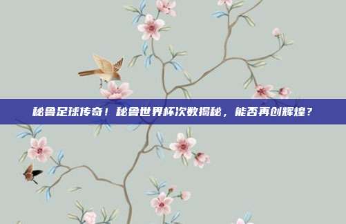 秘鲁足球传奇！秘鲁世界杯次数揭秘，能否再创辉煌？
