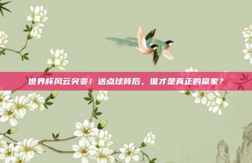 世界杯风云突变！送点球背后，谁才是真正的赢家？