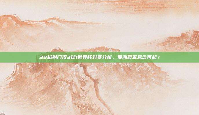 32脚射门仅3球!世界杯对赛分析，亚洲冠军悬念再起？