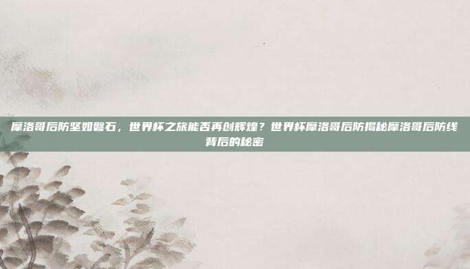 摩洛哥后防坚如磐石，世界杯之旅能否再创辉煌？世界杯摩洛哥后防揭秘摩洛哥后防线背后的秘密