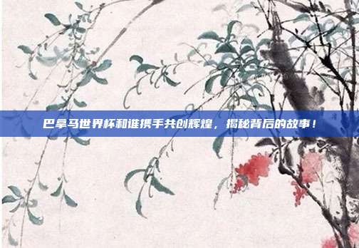 巴拿马世界杯和谁携手共创辉煌，揭秘背后的故事！