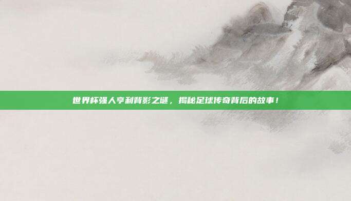 世界杯强人亨利背影之谜，揭秘足球传奇背后的故事！
