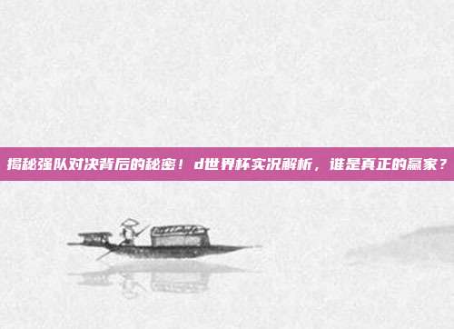 揭秘强队对决背后的秘密！d世界杯实况解析，谁是真正的赢家？
