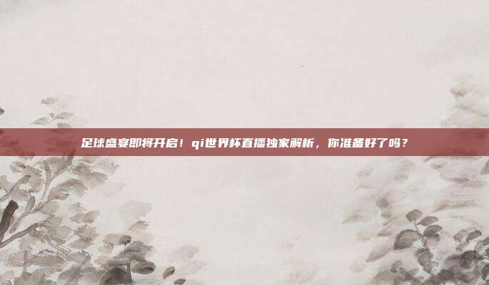 足球盛宴即将开启！qi世界杯直播独家解析，你准备好了吗？