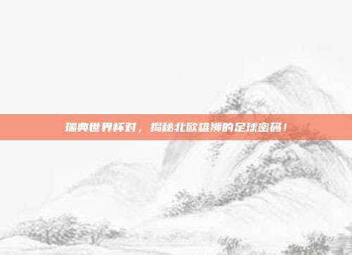 瑞典世界杯对，揭秘北欧雄狮的足球密码！