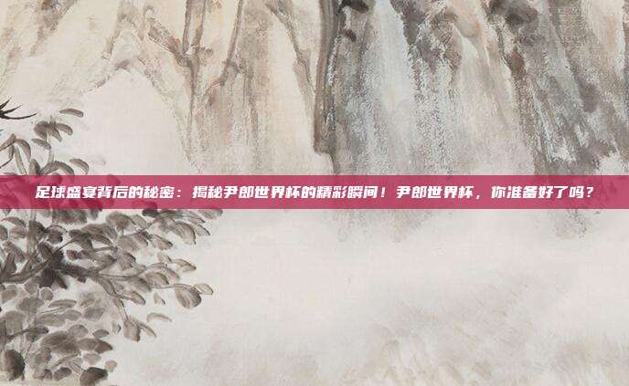 足球盛宴背后的秘密：揭秘尹郎世界杯的精彩瞬间！尹郎世界杯，你准备好了吗？