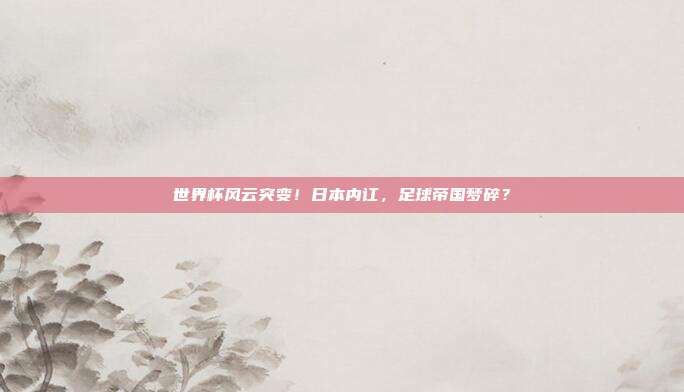 世界杯风云突变！日本内讧，足球帝国梦碎？