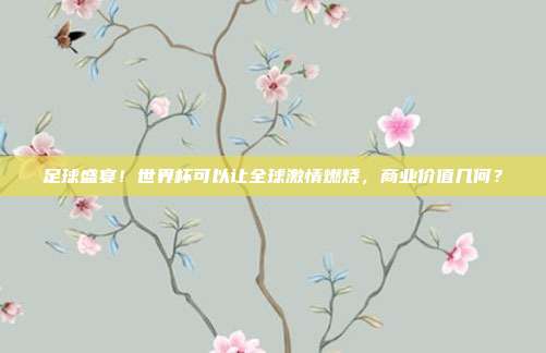 足球盛宴！世界杯可以让全球激情燃烧，商业价值几何？