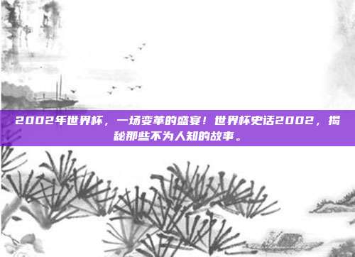 2002年世界杯，一场变革的盛宴！世界杯史话2002，揭秘那些不为人知的故事。