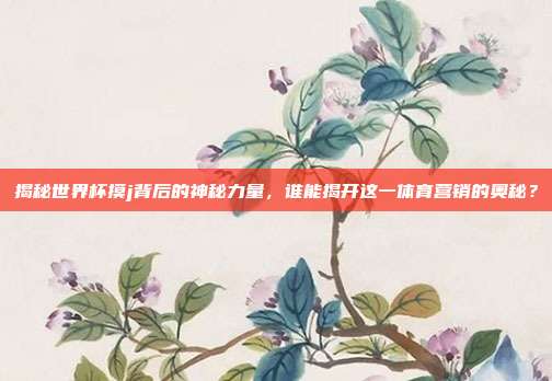 揭秘世界杯摸j背后的神秘力量，谁能揭开这一体育营销的奥秘？