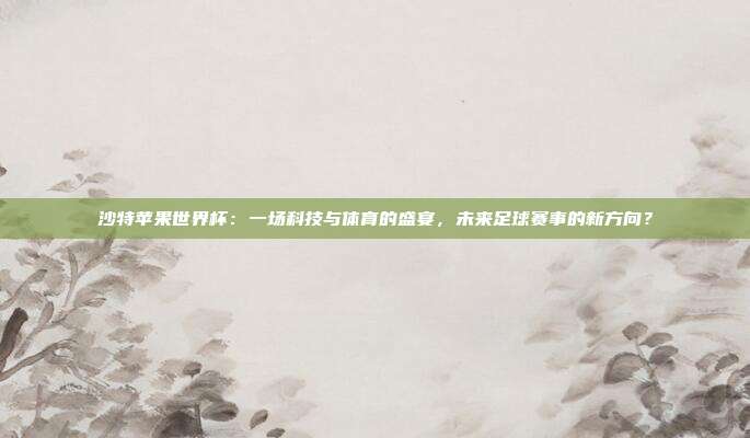 沙特苹果世界杯：一场科技与体育的盛宴，未来足球赛事的新方向？