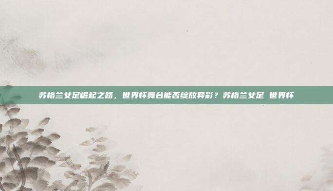 苏格兰女足崛起之路，世界杯舞台能否绽放异彩？苏格兰女足 世界杯