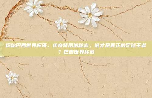 揭秘巴西世界杯哥：传奇背后的秘密，谁才是真正的足球王者？巴西世界杯哥